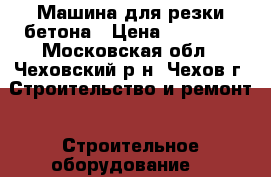 Машина для резки бетона › Цена ­ 30 000 - Московская обл., Чеховский р-н, Чехов г. Строительство и ремонт » Строительное оборудование   